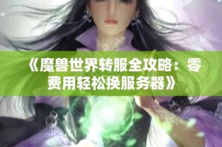 《魔兽世界转服全攻略：零费用轻松换服务器》