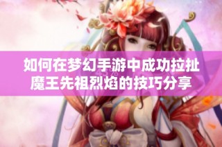 如何在梦幻手游中成功拉扯魔王先祖烈焰的技巧分享