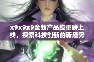 x9x9x9全新产品线重磅上线，探索科技创新的新趋势