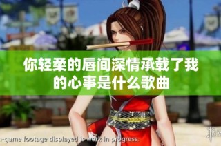 你轻柔的唇间深情承载了我的心事是什么歌曲