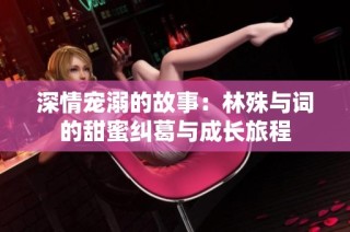 深情宠溺的故事：林殊与词的甜蜜纠葛与成长旅程