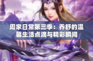 周家日常第三季：乔舒的温馨生活点滴与精彩瞬间