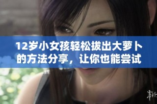 12岁小女孩轻松拔出大萝卜的方法分享，让你也能尝试