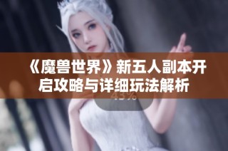 《魔兽世界》新五人副本开启攻略与详细玩法解析