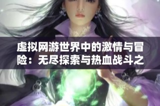 虚拟网游世界中的激情与冒险：无尽探索与热血战斗之旅