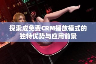 探索成免费CRM播放模式的独特优势与应用前景