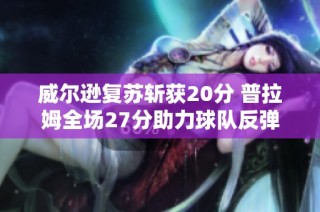 威尔逊复苏斩获20分 普拉姆全场27分助力球队反弹