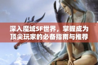 深入魔域SF世界，掌握成为顶尖玩家的必备指南与推荐网站