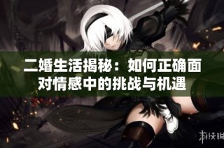 二婚生活揭秘：如何正确面对情感中的挑战与机遇