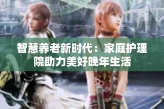 智慧养老新时代：家庭护理院助力美好晚年生活