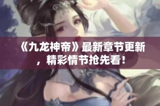 《九龙神帝》最新章节更新，精彩情节抢先看！
