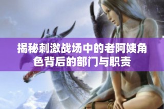 揭秘刺激战场中的老阿姨角色背后的部门与职责