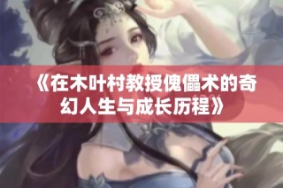 《在木叶村教授傀儡术的奇幻人生与成长历程》
