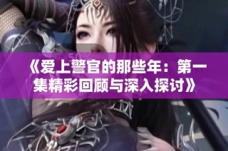 《爱上警官的那些年：第一集精彩回顾与深入探讨》