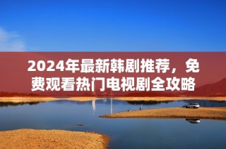 2024年最新韩剧推荐，免费观看热门电视剧全攻略