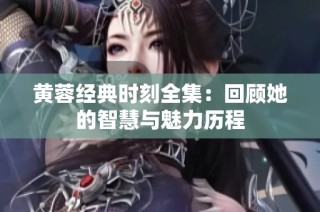 黄蓉经典时刻全集：回顾她的智慧与魅力历程
