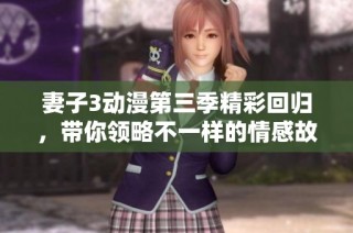 妻子3动漫第三季精彩回归，带你领略不一样的情感故事