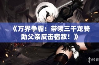 《万界争霸：带领三千龙骑助父亲反击宿敌！》