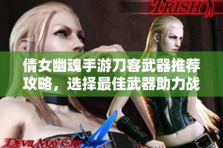 倩女幽魂手游刀客武器推荐攻略，选择最佳武器助力战斗