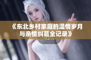 《东北乡村家庭的温情岁月与亲情纠葛全记录》