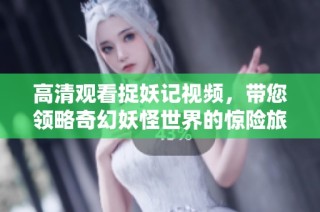 高清观看捉妖记视频，带您领略奇幻妖怪世界的惊险旅程