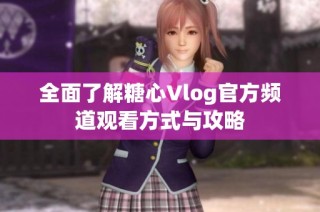 全面了解糖心Vlog官方频道观看方式与攻略