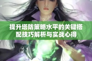 提升塔防策略水平的关键搭配技巧解析与实战心得