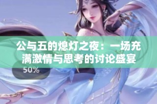 公与五的熄灯之夜：一场充满激情与思考的讨论盛宴
