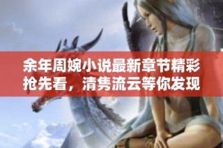 余年周婉小说最新章节精彩抢先看，清隽流云等你发现！