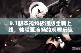 9.1版本视频极速版全新上线，体验更流畅的观看乐趣