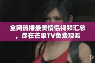 全网热播最美情侣视频汇总，尽在芒果TV免费观看