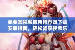 免费短视频应用推荐及下载安装指南，轻松畅享视频乐趣