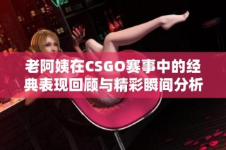 老阿姨在CSGO赛事中的经典表现回顾与精彩瞬间分析
