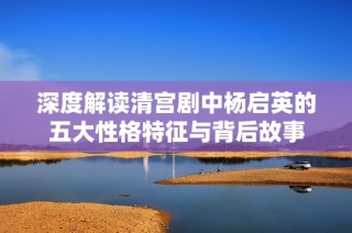 深度解读清宫剧中杨启英的五大性格特征与背后故事