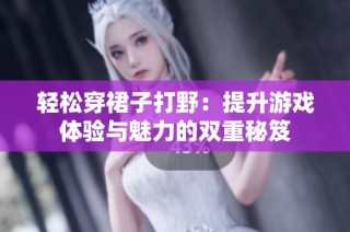 轻松穿裙子打野：提升游戏体验与魅力的双重秘笈