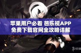 苹果用户必看 芭乐视APP免费下载官网全攻略详解