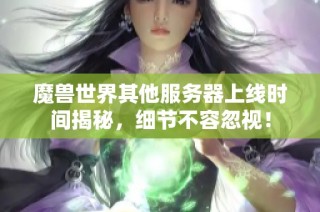 魔兽世界其他服务器上线时间揭秘，细节不容忽视！