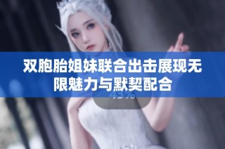 双胞胎姐妹联合出击展现无限魅力与默契配合