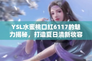 YSL水蜜桃口红6117的魅力揭秘，打造夏日清新妆容