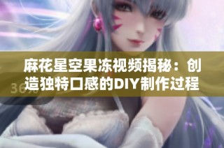 麻花星空果冻视频揭秘：创造独特口感的DIY制作过程