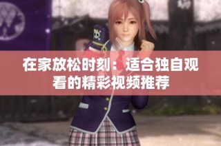 在家放松时刻：适合独自观看的精彩视频推荐