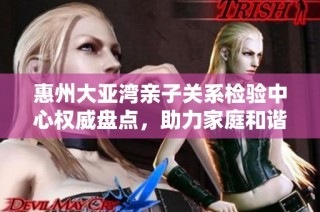 惠州大亚湾亲子关系检验中心权威盘点，助力家庭和谐发展