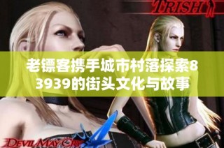老镖客携手城市村落探索83939的街头文化与故事