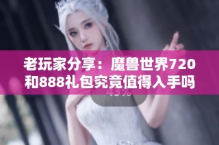 老玩家分享：魔兽世界720和888礼包究竟值得入手吗
