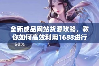 全新成品网站货源攻略，教你如何高效利用1688进行采购