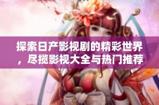 探索日产影视剧的精彩世界，尽揽影视大全与热门推荐