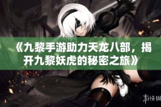 《九黎手游助力天龙八部，揭开九黎妖虎的秘密之旅》