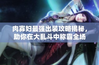 肉寡妇最强出装攻略揭秘，助你在大乱斗中称霸全场