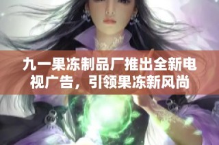 九一果冻制品厂推出全新电视广告，引领果冻新风尚