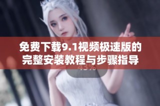 免费下载9.1视频极速版的完整安装教程与步骤指导